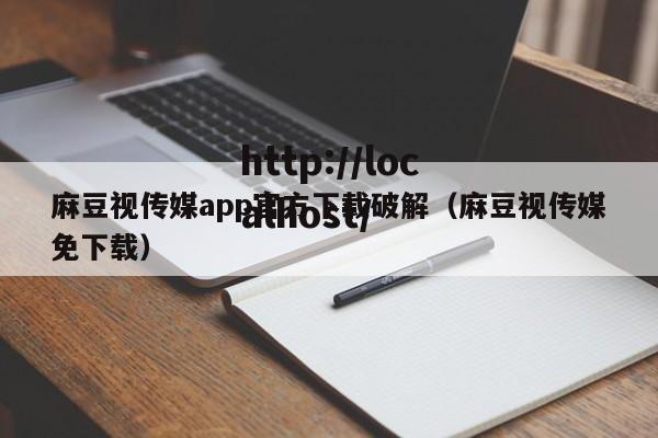 麻豆视传媒app官方下载破解（麻豆视传媒免下载）
